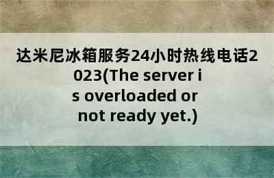 达米尼冰箱服务24小时热线电话2023(The server is overloaded or not ready yet.)